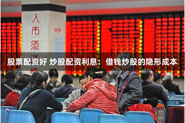 股票配资好 炒股配资利息：借钱炒股的隐形成本