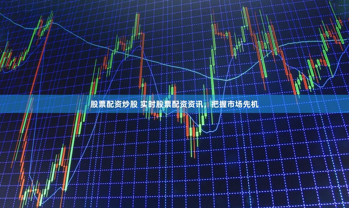 股票配资炒股 实时股票配资资讯，把握市场先机