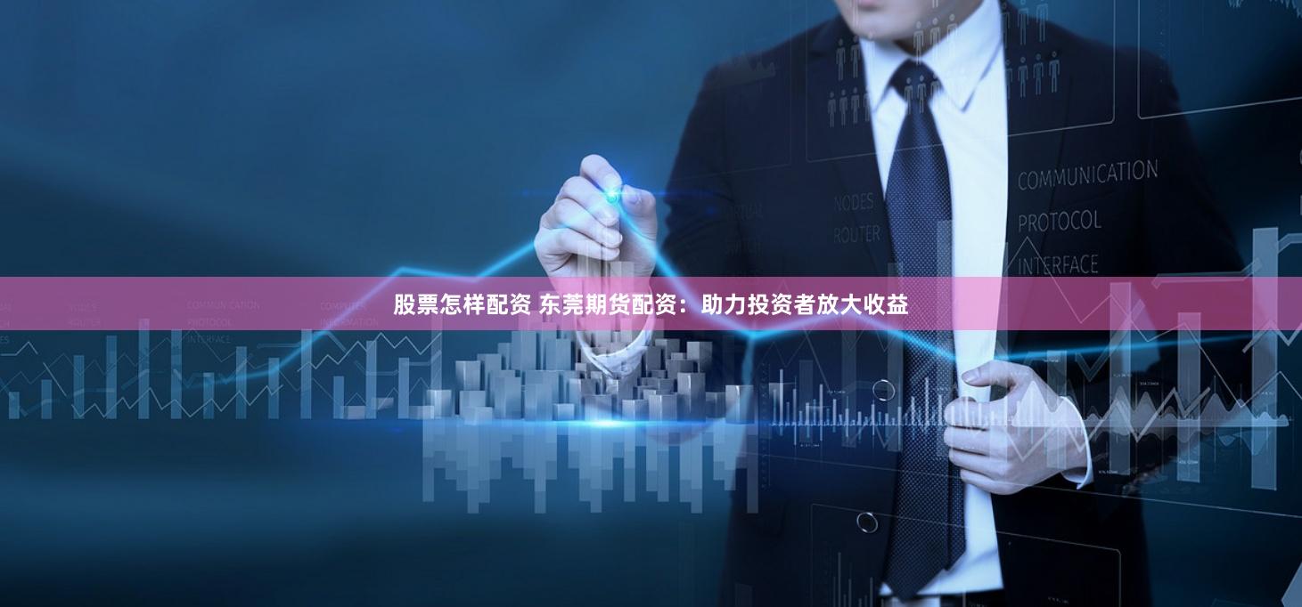 股票怎样配资 东莞期货配资：助力投资者放大收益