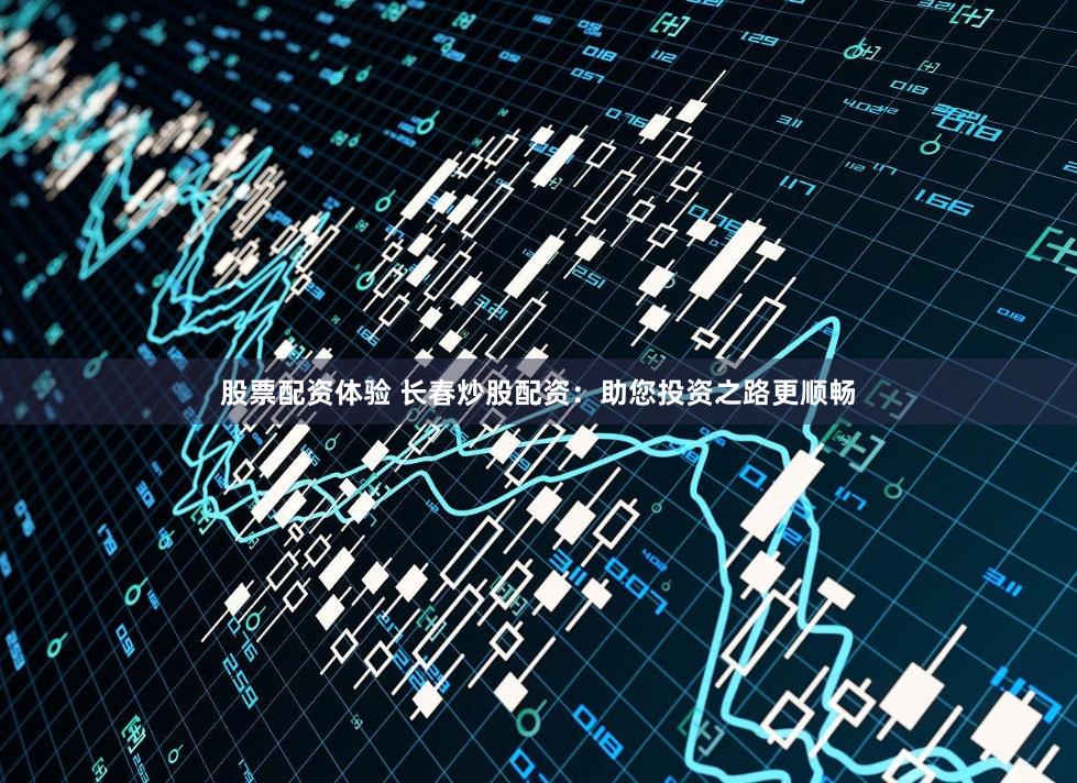 股票配资体验 长春炒股配资：助您投资之路更顺畅