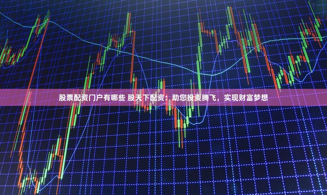 股票配资门户有哪些 股天下配资：助您投资腾飞，实现财富梦想