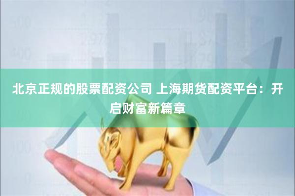 北京正规的股票配资公司 上海期货配资平台:开启财富新篇章