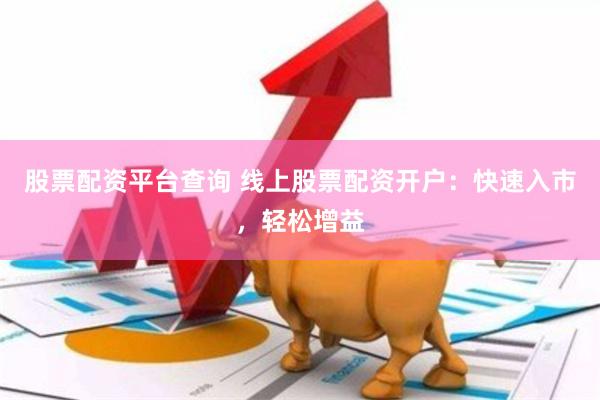 股票配资平台查询 线上股票配资开户：快速入市，轻松增益
