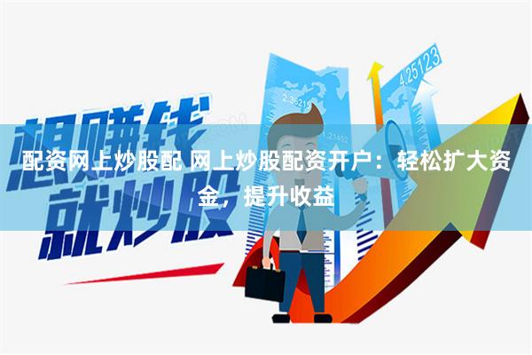 配资网上炒股配 网上炒股配资开户：轻松扩大资金，提升收益