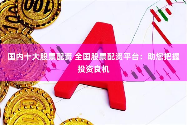 国内十大股票配资 全国股票配资平台：助您把握投资良机