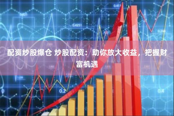 配资炒股爆仓 炒股配资：助你放大收益，把握财富机遇
