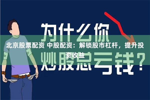 北京股票配资 中股配资：解锁股市杠杆，提升投资收益