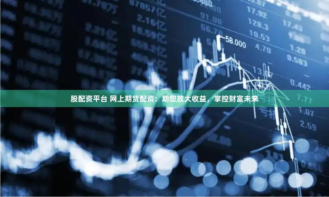 股配资平台 网上期货配资：助您放大收益，掌控财富未来