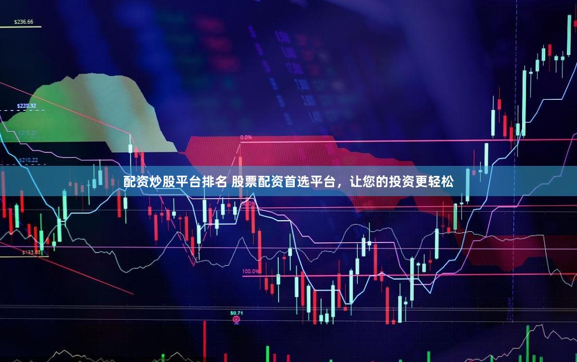 配资炒股平台排名 股票配资首选平台，让您的投资更轻松