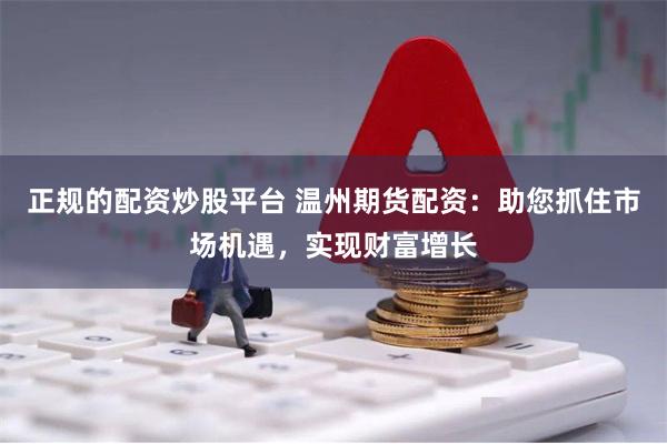 正规的配资炒股平台 温州期货配资：助您抓住市场机遇，实现财富增长