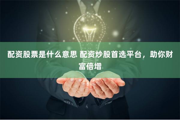 配资股票是什么意思 配资炒股首选平台，助你财富倍增