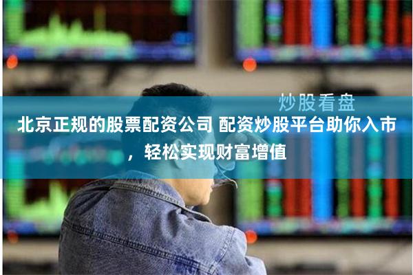 北京正规的股票配资公司 配资炒股平台助你入市，轻松实现财富增值