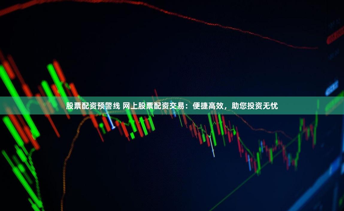 股票配资预警线 网上股票配资交易：便捷高效，助您投资无忧