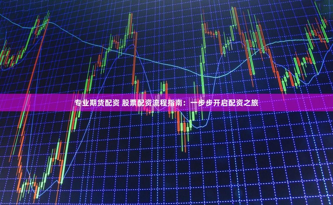 专业期货配资 股票配资流程指南：一步步开启配资之旅