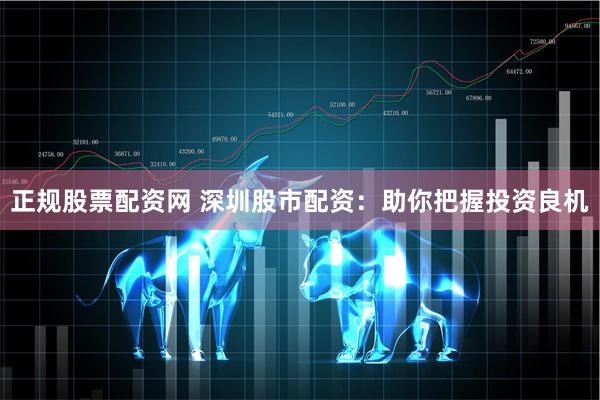 正规股票配资网 深圳股市配资：助你把握投资良机