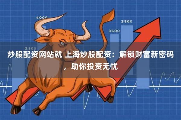 炒股配资网站就 上海炒股配资：解锁财富新密码，助你投资无忧