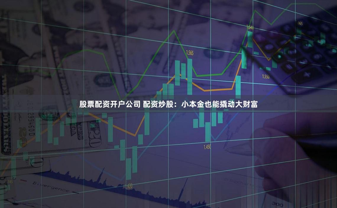 股票配资开户公司 配资炒股：小本金也能撬动大财富