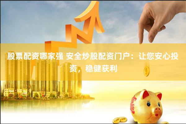 股票配资哪家强 安全炒股配资门户：让您安心投资，稳健获利