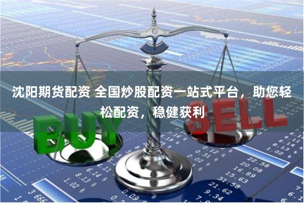 沈阳期货配资 全国炒股配资一站式平台，助您轻松配资，稳健获利
