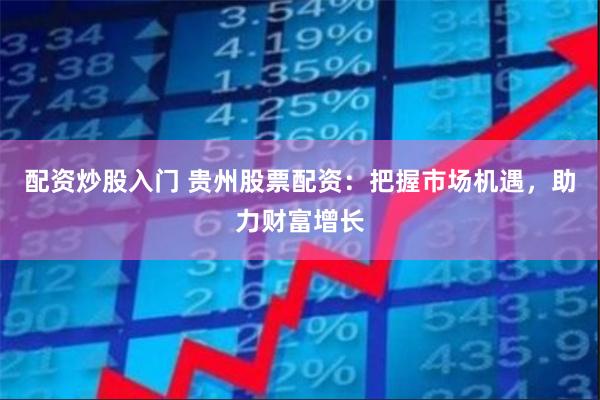 配资炒股入门 贵州股票配资：把握市场机遇，助力财富增长