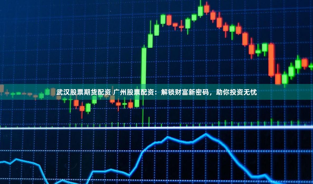 武汉股票期货配资 广州股票配资：解锁财富新密码，助你投资无忧