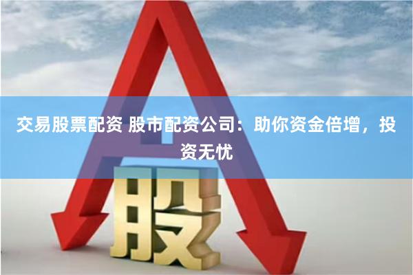 交易股票配资 股市配资公司：助你资金倍增，投资无忧