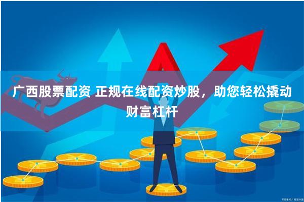 广西股票配资 正规在线配资炒股，助您轻松撬动财富杠杆