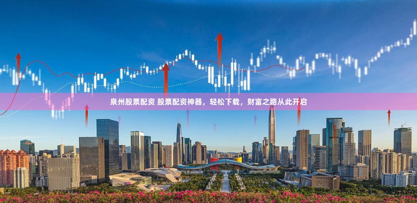 泉州股票配资 股票配资神器，轻松下载，财富之路从此开启
