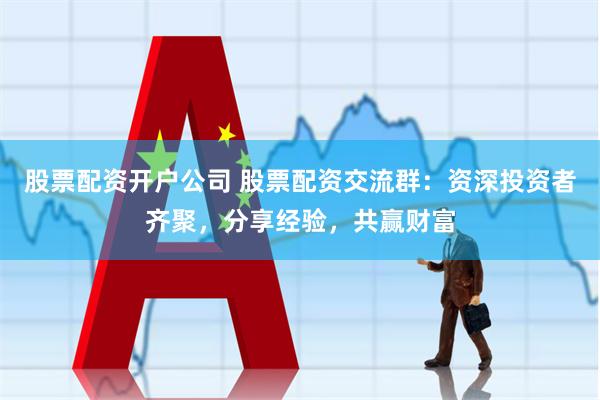 股票配资开户公司 股票配资交流群：资深投资者齐聚，分享经验，共赢财富