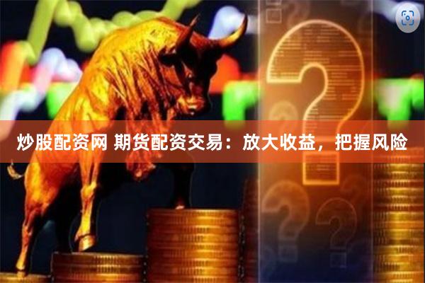 炒股配资网 期货配资交易：放大收益，把握风险
