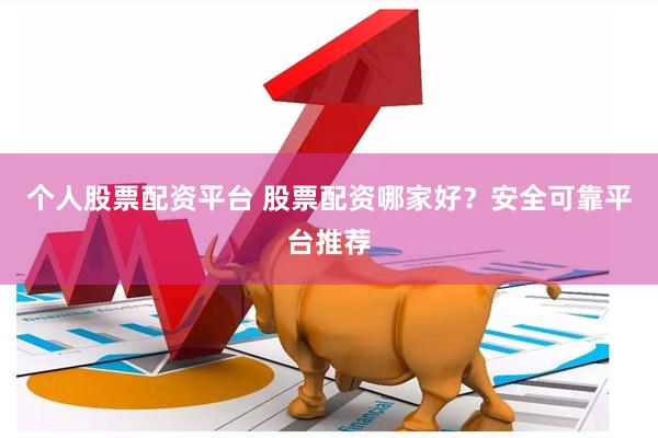 个人股票配资平台 股票配资哪家好？安全可靠平台推荐