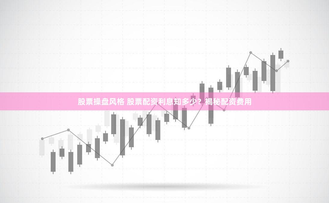 股票操盘风格 股票配资利息知多少？揭秘配资费用