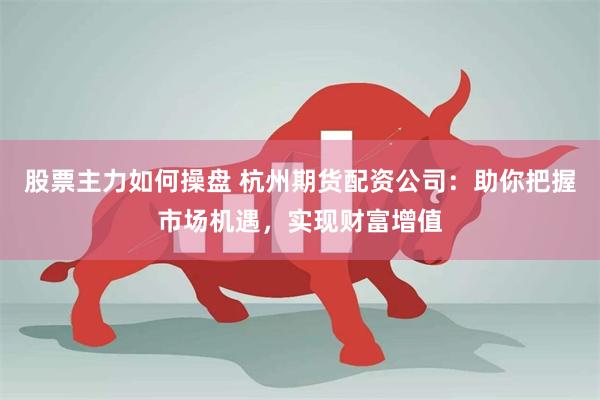 股票主力如何操盘 杭州期货配资公司：助你把握市场机遇，实现财富增值