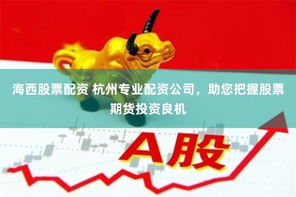 海西股票配资 杭州专业配资公司，助您把握股票期货投资良机