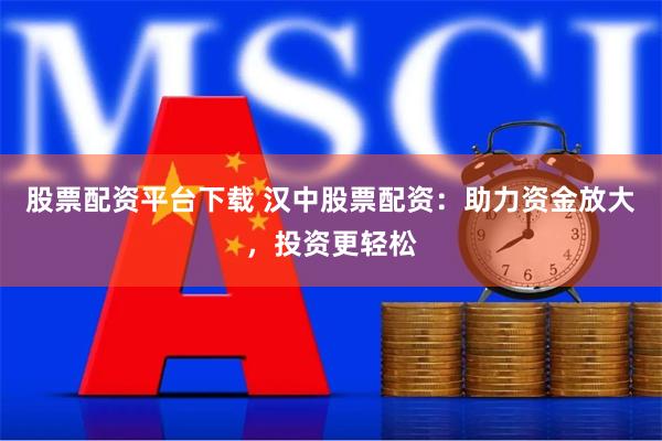 股票配资平台下载 汉中股票配资：助力资金放大，投资更轻松