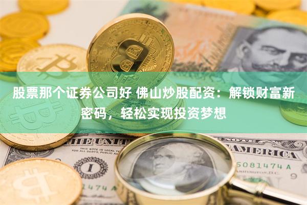 股票那个证券公司好 佛山炒股配资：解锁财富新密码，轻松实现投资梦想