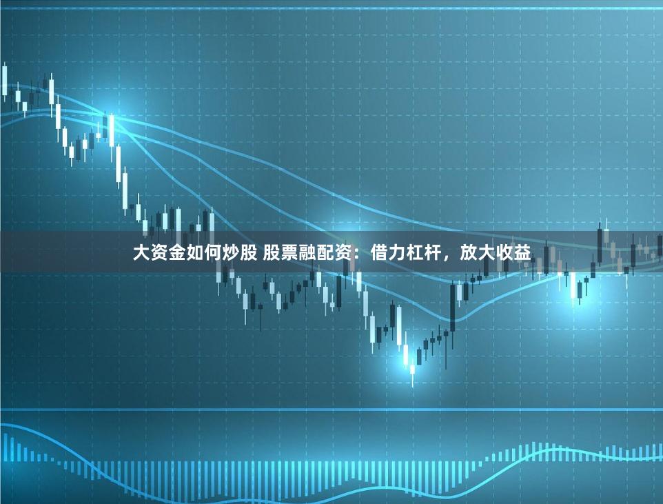 大资金如何炒股 股票融配资：借力杠杆，放大收益