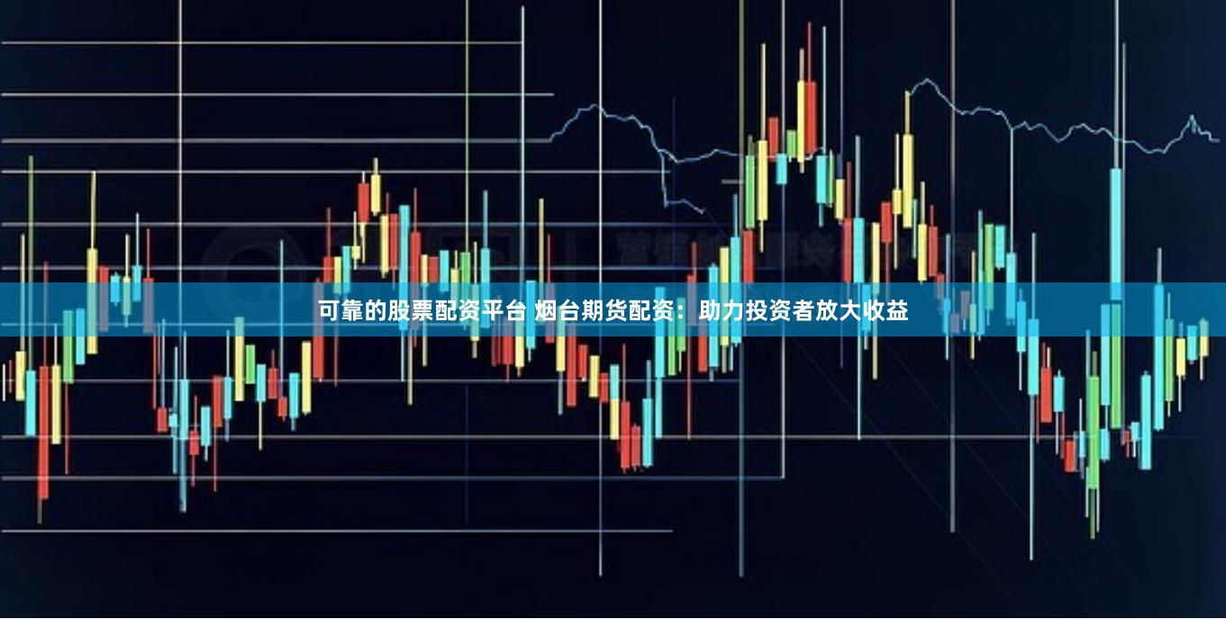 可靠的股票配资平台 烟台期货配资：助力投资者放大收益