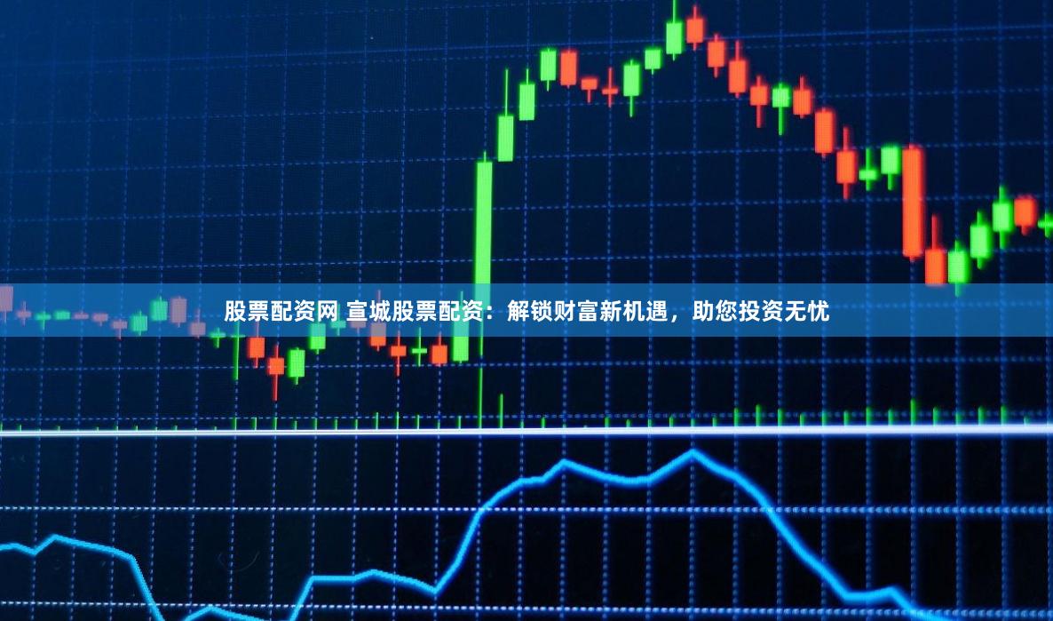 股票配资网 宣城股票配资：解锁财富新机遇，助您投资无忧