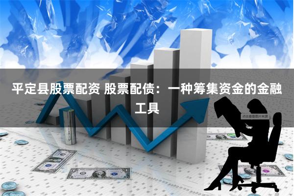 平定县股票配资 股票配债：一种筹集资金的金融工具