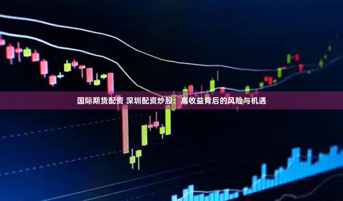 国际期货配资 深圳配资炒股：高收益背后的风险与机遇