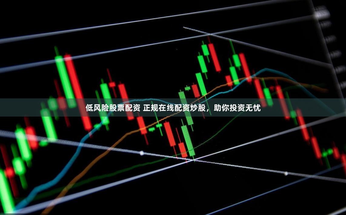 低风险股票配资 正规在线配资炒股，助你投资无忧