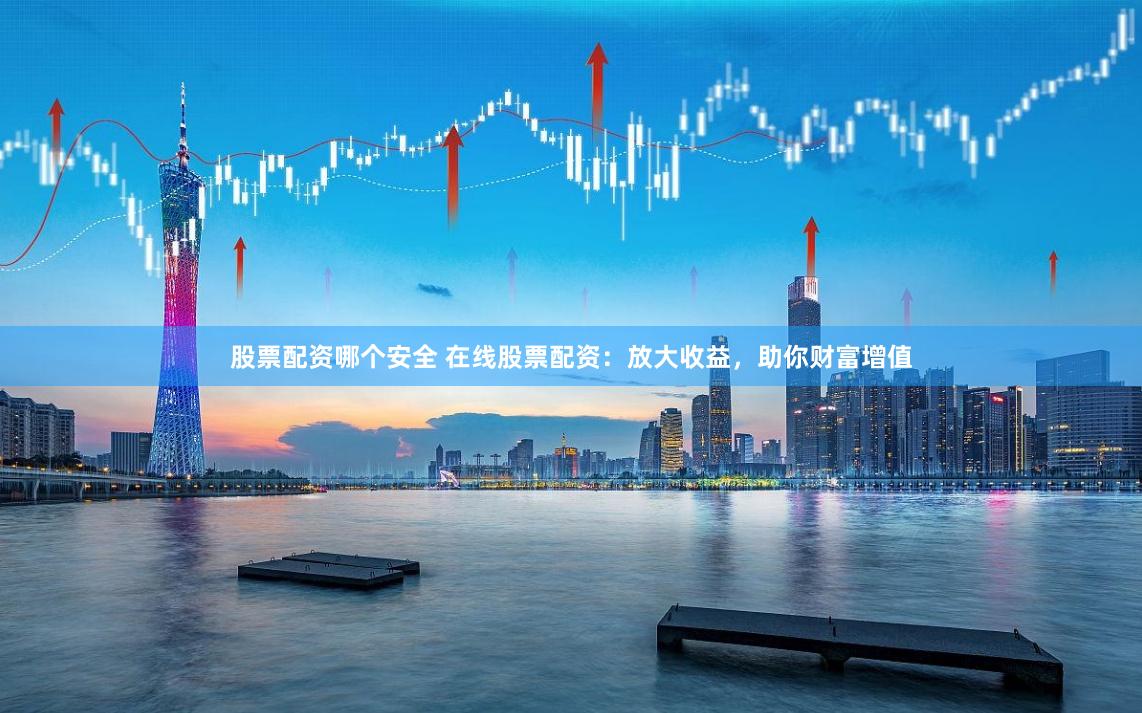 股票配资哪个安全 在线股票配资：放大收益，助你财富增值