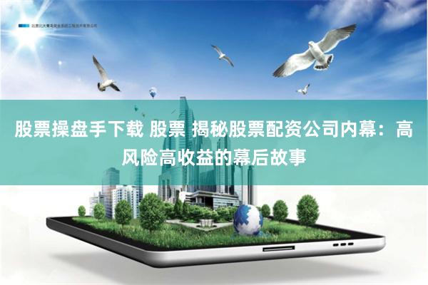 股票操盘手下载 股票 揭秘股票配资公司内幕：高风险高收益的幕后故事