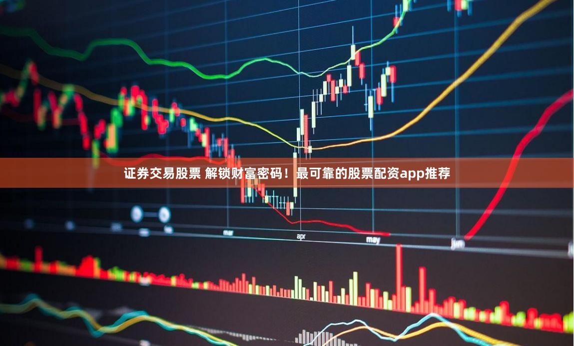 证券交易股票 解锁财富密码！最可靠的股票配资app推荐