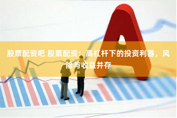 股票配资吧 股票配资：高杠杆下的投资利器，风险与收益并存