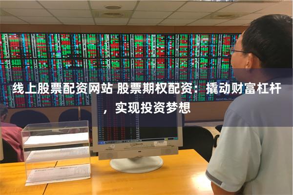 线上股票配资网站 股票期权配资：撬动财富杠杆，实现投资梦想