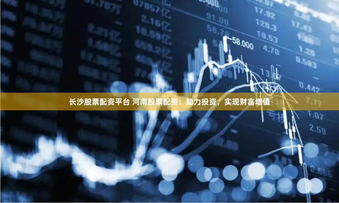 长沙股票配资平台 河南股票配资：助力投资，实现财富增值