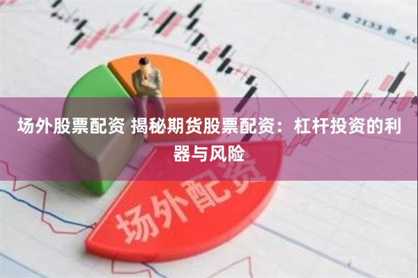 场外股票配资 揭秘期货股票配资：杠杆投资的利器与风险