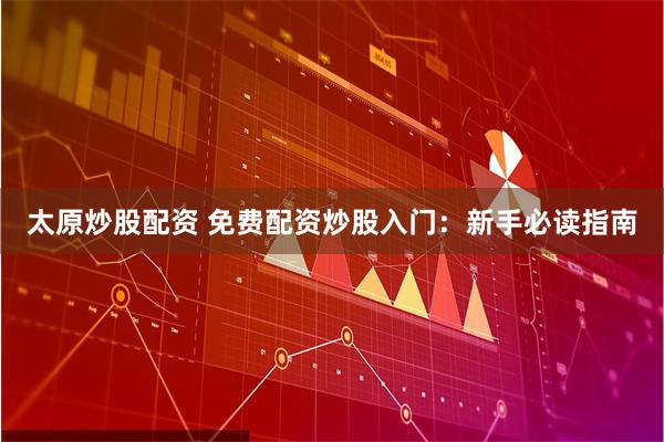太原炒股配资 免费配资炒股入门：新手必读指南